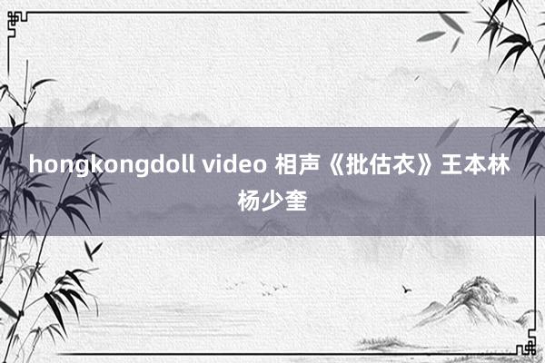 hongkongdoll video 相声《批估衣》王本林 杨少奎