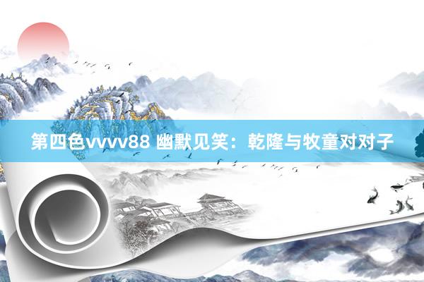第四色vvvv88 幽默见笑：乾隆与牧童对对子