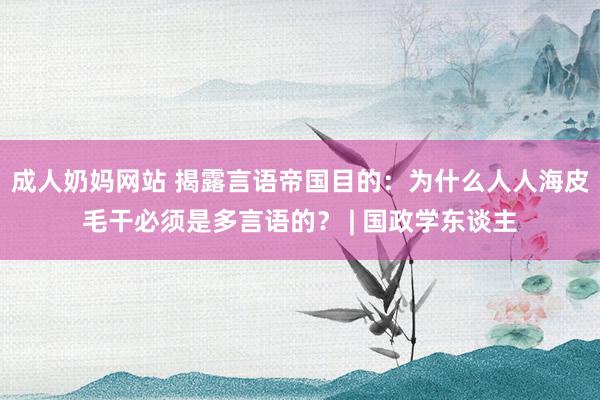 成人奶妈网站 揭露言语帝国目的：为什么人人海皮毛干必须是多言语的？ | 国政学东谈主