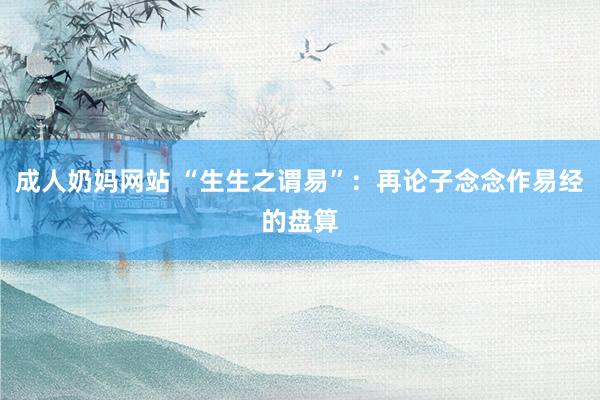 成人奶妈网站 “生生之谓易”：再论子念念作易经的盘算