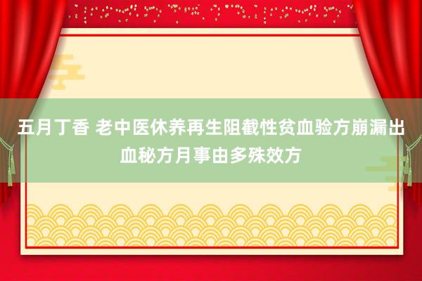 五月丁香 老中医休养再生阻截性贫血验方崩漏出血秘方月事由多殊效方