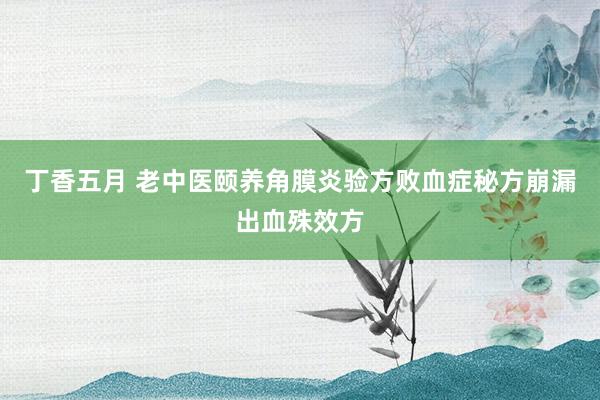丁香五月 老中医颐养角膜炎验方败血症秘方崩漏出血殊效方