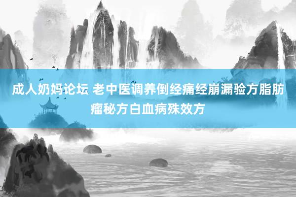 成人奶妈论坛 老中医调养倒经痛经崩漏验方脂肪瘤秘方白血病殊效方