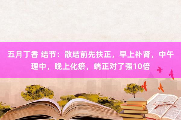 五月丁香 结节：散结前先扶正，早上补肾，中午理中，晚上化瘀，端正对了强10倍