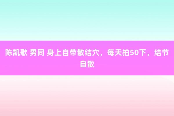 陈凯歌 男同 身上自带散结穴，每天拍50下，结节自散