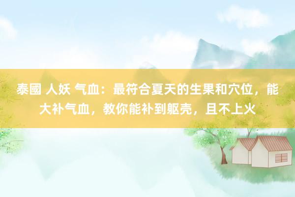 泰國 人妖 气血：最符合夏天的生果和穴位，能大补气血，教你能补到躯壳，且不上火