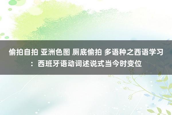 偷拍自拍 亚洲色图 厕底偷拍 多语种之西语学习：西班牙语动词述说式当今时变位