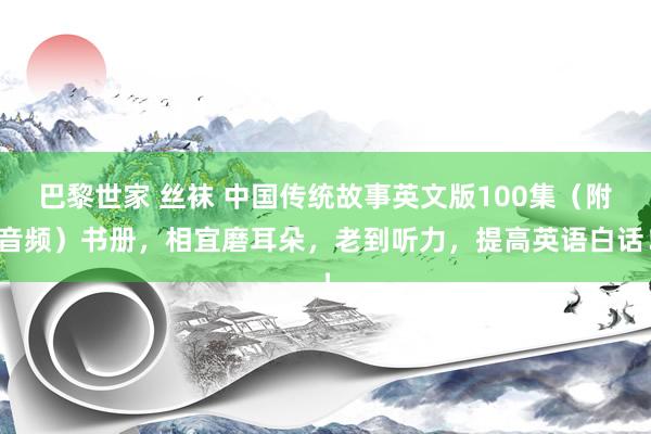 巴黎世家 丝袜 中国传统故事英文版100集（附音频）书册，相宜磨耳朵，老到听力，提高英语白话！
