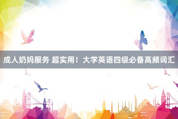 成人奶妈服务 超实用！大学英语四级必备高频词汇