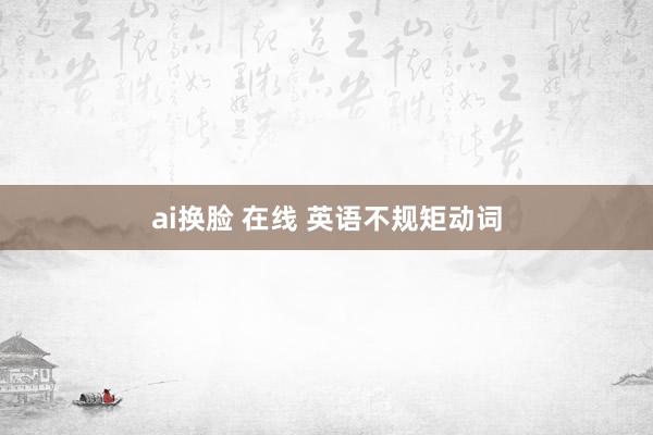 ai换脸 在线 英语不规矩动词
