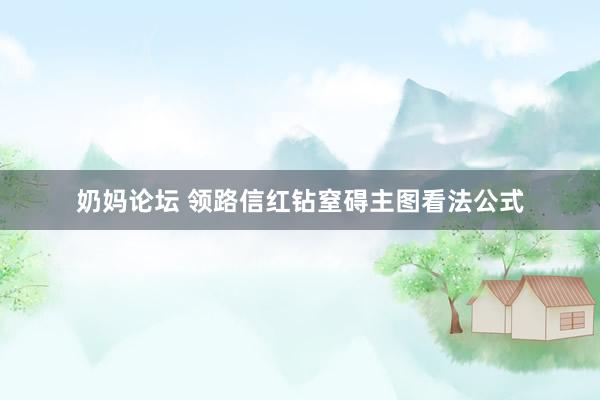 奶妈论坛 领路信红钻窒碍主图看法公式
