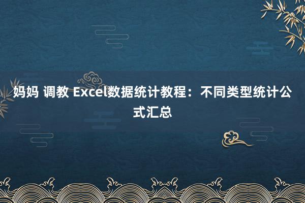 妈妈 调教 Excel数据统计教程：不同类型统计公式汇总
