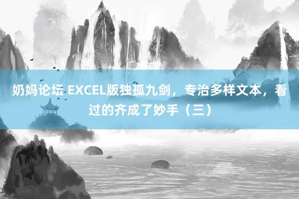 奶妈论坛 EXCEL版独孤九剑，专治多样文本，看过的齐成了妙手（三）