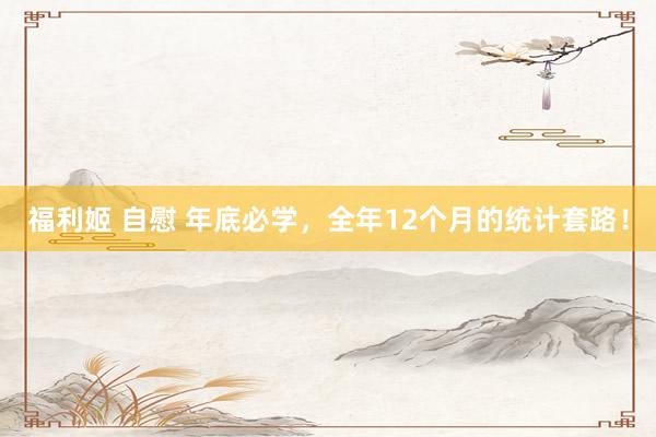 福利姬 自慰 年底必学，全年12个月的统计套路！