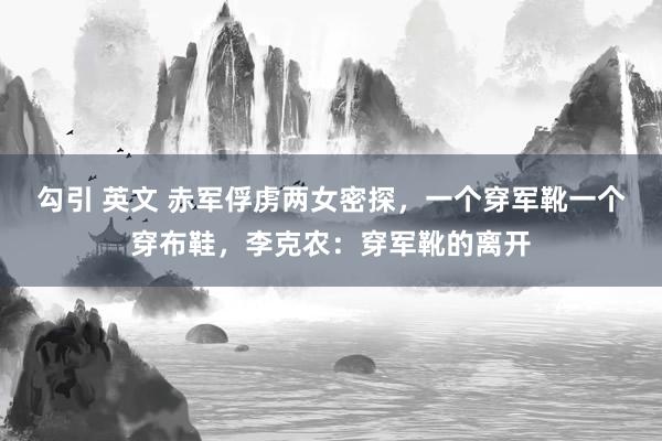勾引 英文 赤军俘虏两女密探，一个穿军靴一个穿布鞋，李克农：穿军靴的离开