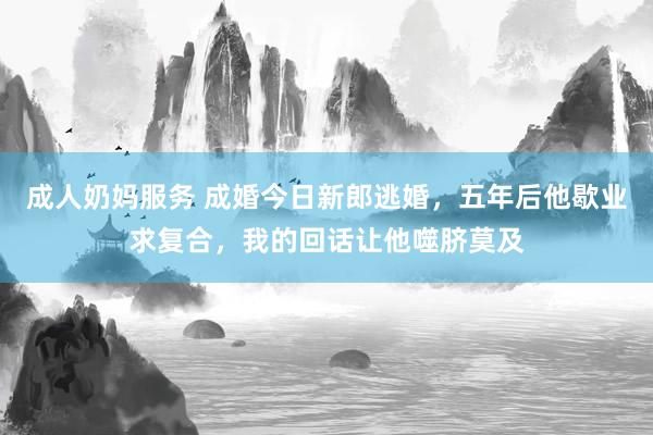 成人奶妈服务 成婚今日新郎逃婚，五年后他歇业求复合，我的回话让他噬脐莫及