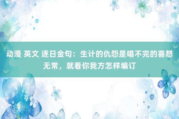 动漫 英文 逐日金句：生计的仇怨是唱不完的喜怒无常，就看你我方怎样编订