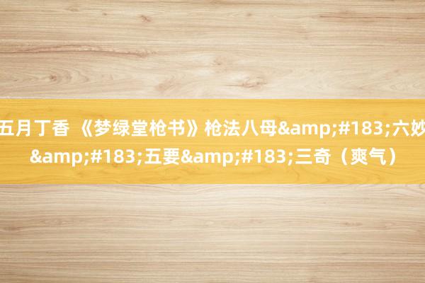 五月丁香 《梦绿堂枪书》枪法八母&#183;六妙&#183;五要&#183;三奇（爽气）