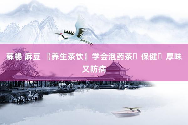 蘇暢 麻豆 〖养生茶饮〗学会泡药茶☕保健☕厚味又防病