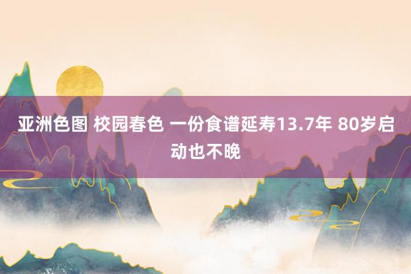 亚洲色图 校园春色 一份食谱延寿13.7年 80岁启动也不晚
