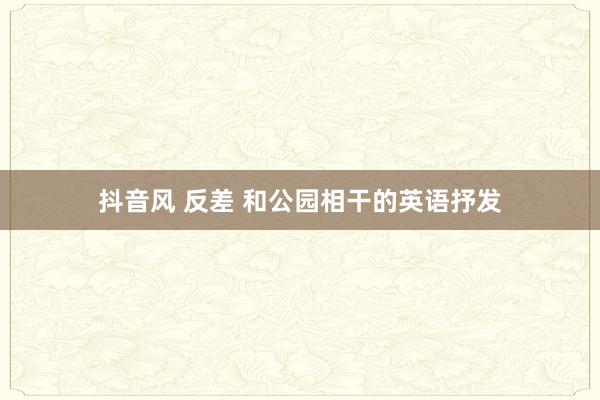 抖音风 反差 和公园相干的英语抒发