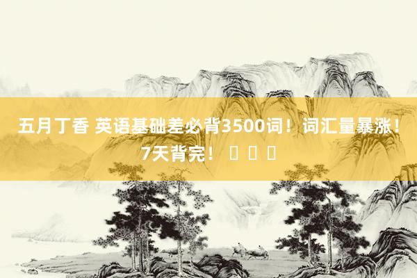五月丁香 英语基础差必背3500词！词汇量暴涨！7天背完！ ​​​