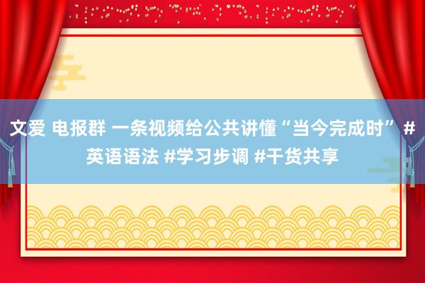 文爱 电报群 一条视频给公共讲懂“当今完成时” #英语语法 #学习步调 #干货共享