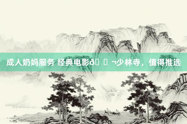 成人奶妈服务 经典电影🎬少林寺，值得推选