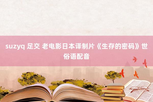 suzyq 足交 老电影日本译制片《生存的密码》世俗语配音