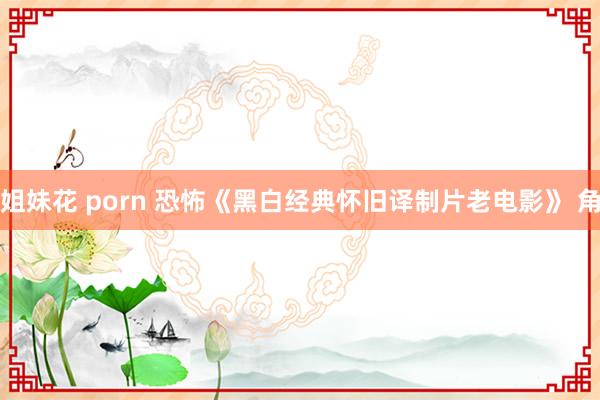 姐妹花 porn 恐怖《黑白经典怀旧译制片老电影》 角