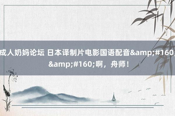 成人奶妈论坛 日本译制片电影国语配音&#160; &#160;啊，舟师！