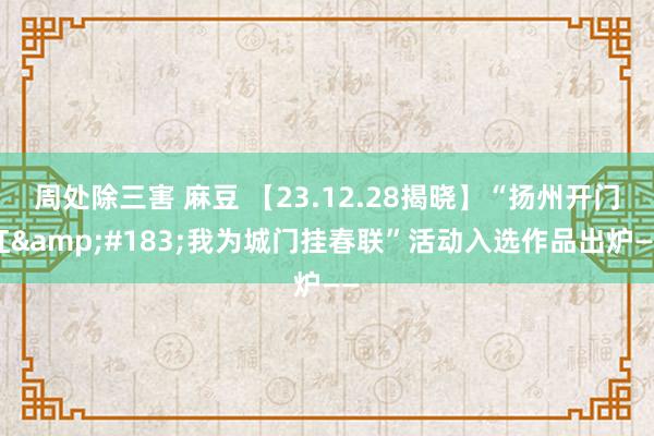 周处除三害 麻豆 【23.12.28揭晓】“扬州开门红&#183;我为城门挂春联”活动入选作品出炉——