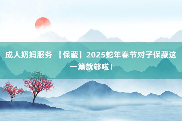 成人奶妈服务 【保藏】2025蛇年春节对子保藏这一篇就够啦！