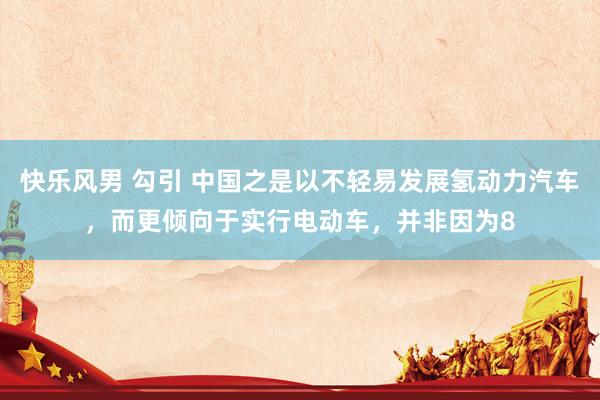 快乐风男 勾引 中国之是以不轻易发展氢动力汽车，而更倾向于实行电动车，并非因为8