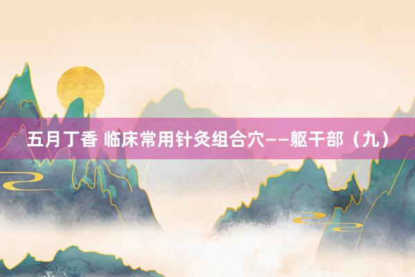 五月丁香 临床常用针灸组合穴——躯干部（九）
