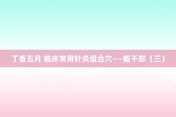 丁香五月 临床常用针灸组合穴——躯干部（三）