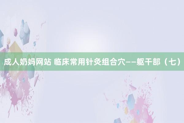 成人奶妈网站 临床常用针灸组合穴——躯干部（七）