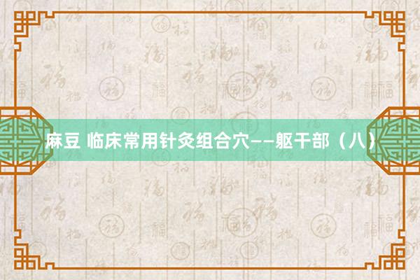 麻豆 临床常用针灸组合穴——躯干部（八）