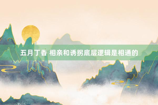 五月丁香 相亲和诱拐底层逻辑是相通的