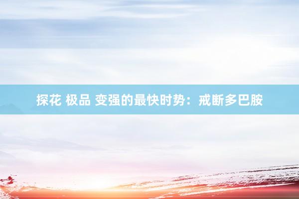 探花 极品 变强的最快时势：戒断多巴胺