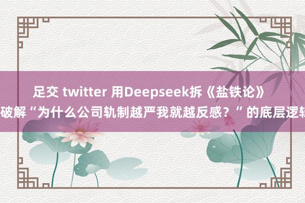 足交 twitter 用Deepseek拆《盐铁论》 | 破解“为什么公司轨制越严我就越反感？”的底层逻辑