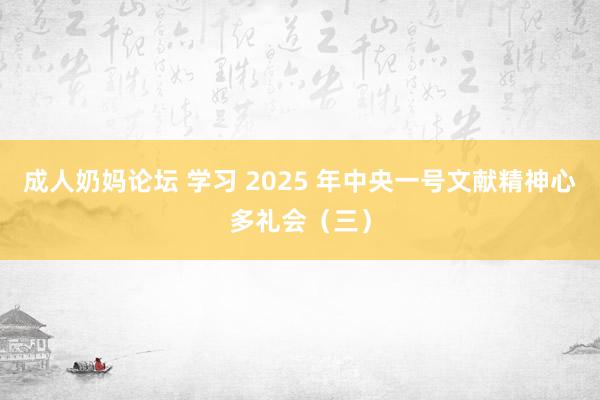 成人奶妈论坛 学习 2025 年中央一号文献精神心多礼会（三）