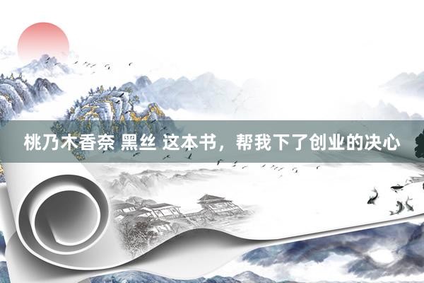 桃乃木香奈 黑丝 这本书，帮我下了创业的决心