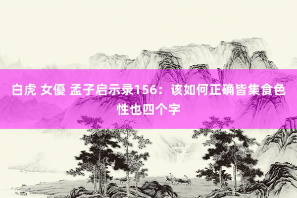 白虎 女優 孟子启示录156：该如何正确皆集食色性也四个字