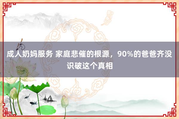 成人奶妈服务 家庭悲催的根源，90%的爸爸齐没识破这个真相