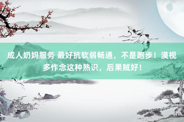成人奶妈服务 最好抗软弱畅通，不是跑步！漠视多作念这种熟识，后果贼好！