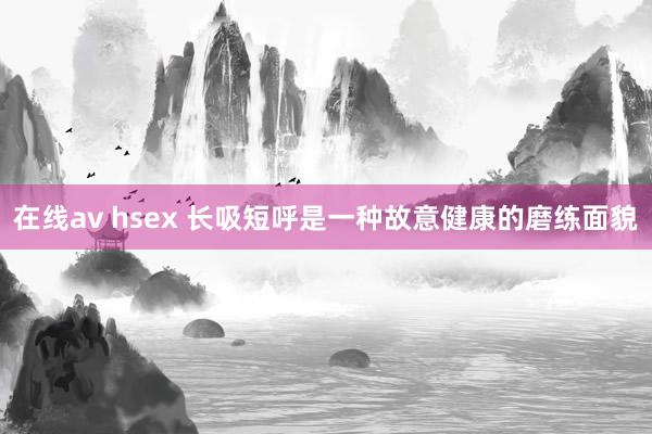 在线av hsex 长吸短呼是一种故意健康的磨练面貌