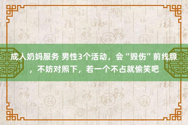 成人奶妈服务 男性3个活动，会“毁伤”前线腺，不妨对照下，若一个不占就偷笑吧