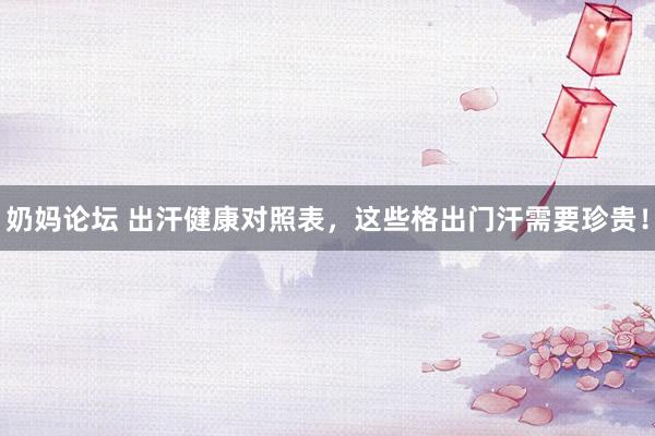奶妈论坛 出汗健康对照表，这些格出门汗需要珍贵！