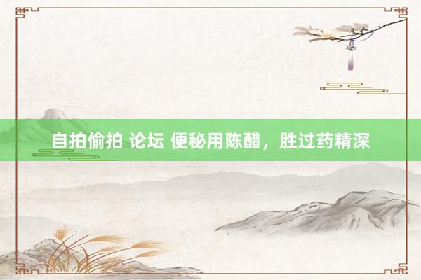 自拍偷拍 论坛 便秘用陈醋，胜过药精深